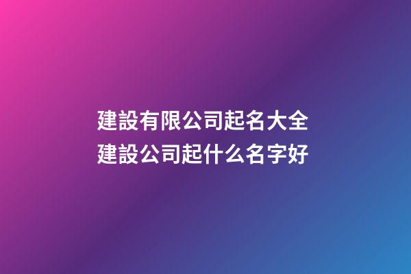 建設有限公司起名大全 建設公司起什么名字好-第1張-公司起名-玄機派